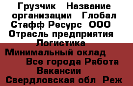 Грузчик › Название организации ­ Глобал Стафф Ресурс, ООО › Отрасль предприятия ­ Логистика › Минимальный оклад ­ 26 000 - Все города Работа » Вакансии   . Свердловская обл.,Реж г.